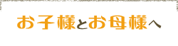 お子様とお母様へ